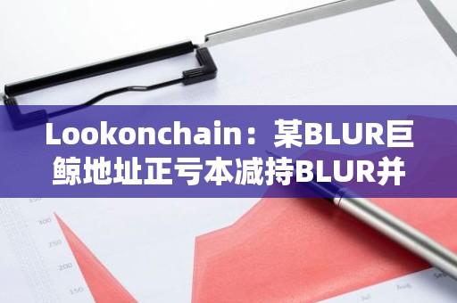 Lookonchain：某BLUR巨鲸地址正亏本减持BLUR并购入GM