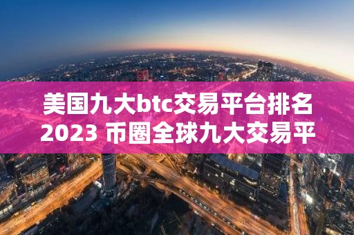 美国九大btc交易平台排名2023 币圈全球九大交易平台排名