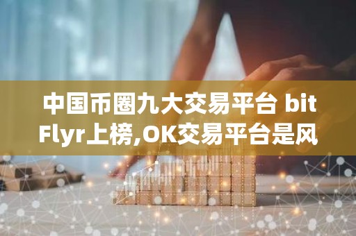 中国币圈九大交易平台 bitFlyr上榜,OK交易平台是风向标