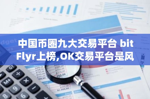 中国币圈九大交易平台 bitFlyr上榜,OK交易平台是风向标