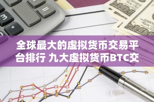 全球最大的虚拟货币交易平台排行 九大虚拟货币BTC交易平台排行榜