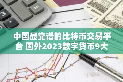 中国最靠谱的比特币交易平台 国外2023数字货币9大交易平台排行