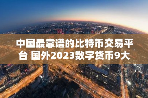 中国最靠谱的比特币交易平台 国外2023数字货币9大交易平台排行