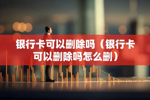 银行卡可以删除吗（银行卡可以删除吗怎么删）