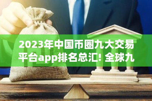 2023年中国币圈九大交易平台app排名总汇! 全球九大合约交易平台排名前九的有哪些