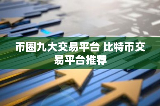 币圈九大交易平台 比特币交易平台推荐