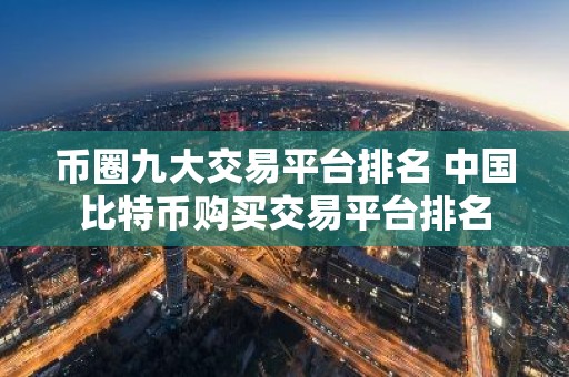 币圈九大交易平台排名 中国比特币购买交易平台排名
