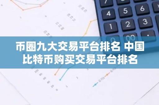 币圈九大交易平台排名 中国比特币购买交易平台排名