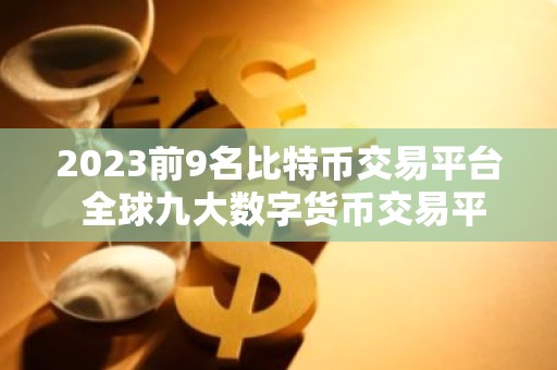 2023前9名比特币交易平台 全球九大数字货币交易平台