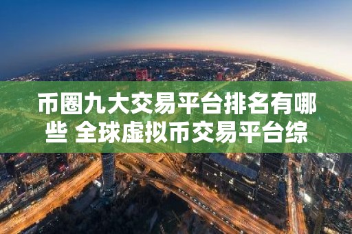 币圈九大交易平台排名有哪些 全球虚拟币交易平台综合实力排名