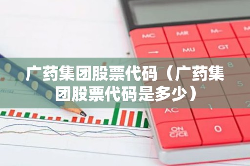 广药集团股票代码（广药集团股票代码是多少）