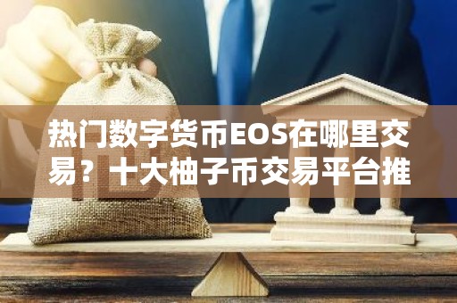 热门数字货币EOS在哪里交易？十大柚子币交易平台推荐