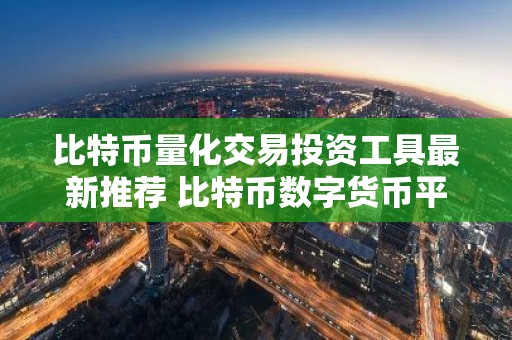 比特币量化交易投资工具最新推荐 比特币数字货币平台十大榜单最新汇总