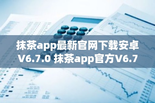 抹茶app最新官网下载安卓V6.7.0 抹茶app官方V6.7.0下载