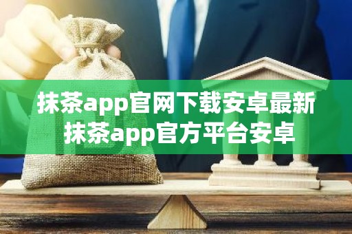 抹茶app官网下载安卓最新 抹茶app官方平台安卓