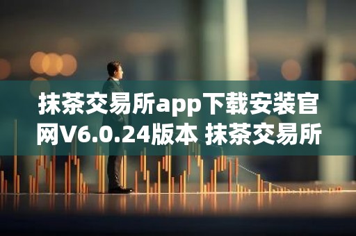 抹茶交易所app下载安装官网V6.0.24版本 抹茶交易所app安卓版官方下载V6.0.24