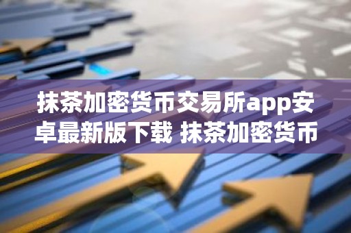 抹茶加密货币交易所app安卓最新版下载 抹茶加密货币交易所官网下载