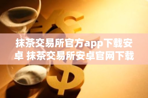抹茶交易所官方app下载安卓 抹茶交易所安卓官网下载