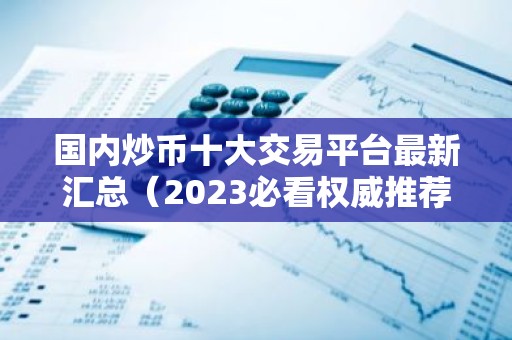 国内炒币十大交易平台最新汇总（2023必看权威推荐）