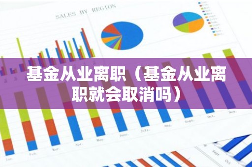 基金从业离职（基金从业离职就会取消吗）