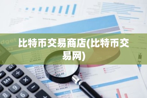 比特币交易商店(比特币交易网)