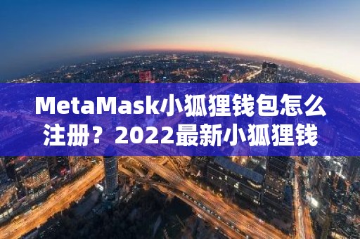 MetaMask小狐狸钱包怎么注册？2022最新小狐狸钱包注册教程