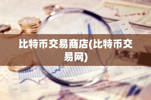 比特币交易商店(比特币交易网)