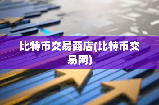 比特币交易商店(比特币交易网)