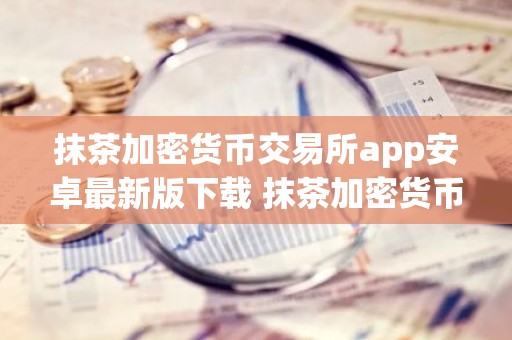 抹茶加密货币交易所app安卓最新版下载 抹茶加密货币交易所官网下载