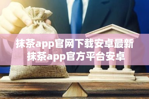 抹茶app官网下载安卓最新 抹茶app官方平台安卓