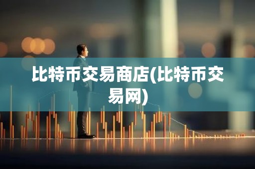 比特币交易商店(比特币交易网)