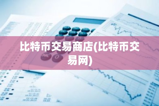 比特币交易商店(比特币交易网)