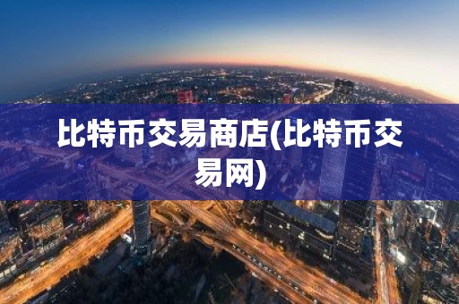 比特币交易商店(比特币交易网)