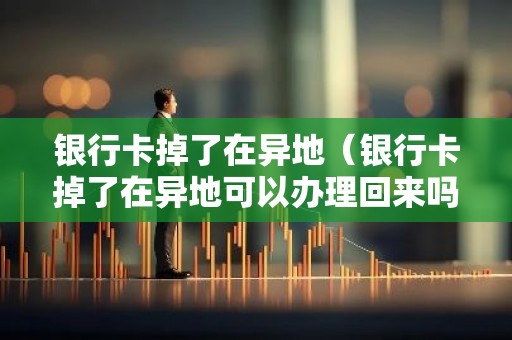 银行卡掉了在异地（银行卡掉了在异地可以办理回来吗）