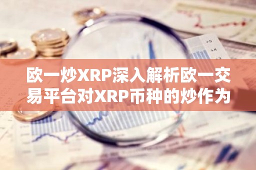 欧一炒XRP深入解析欧一交易平台对XRP币种的炒作为何如此火爆