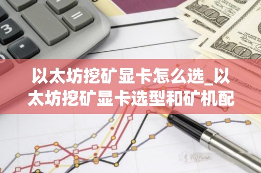 以太坊挖矿显卡怎么选_以太坊挖矿显卡选型和矿机配置全指南