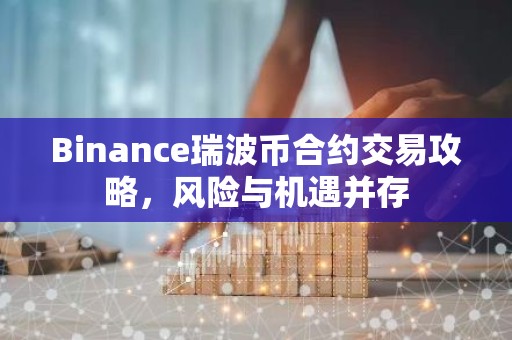 Binance瑞波币合约交易攻略，风险与机遇并存