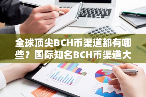 全球顶尖BCH币渠道都有哪些？国际知名BCH币渠道大全