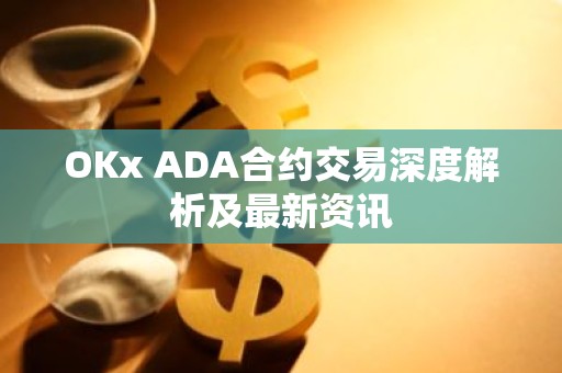 OKx ADA合约交易深度解析及最新资讯