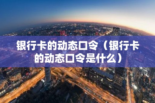 银行卡的动态口令（银行卡的动态口令是什么）