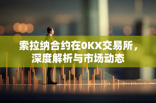 索拉纳合约在0KX交易所，深度解析与市场动态