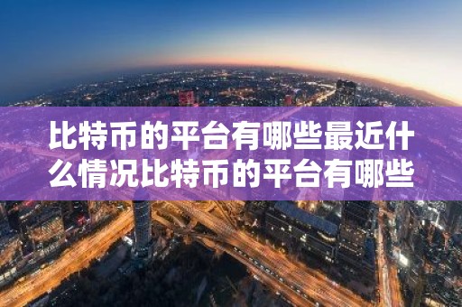 比特币的平台有哪些最近什么情况比特币的平台有哪些简介