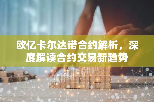 欧亿卡尔达诺合约解析，深度解读合约交易新趋势