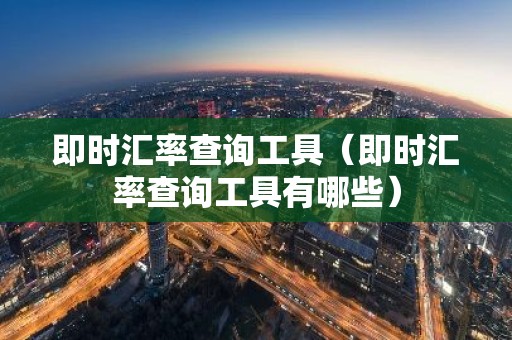 即时汇率查询工具（即时汇率查询工具有哪些）