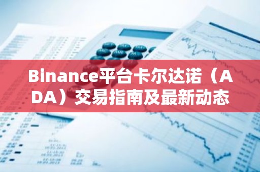 Binance平台卡尔达诺（ADA）交易指南及最新动态