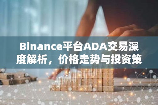 Binance平台ADA交易深度解析，价格走势与投资策略