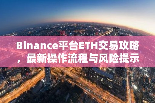 Binance平台ETH交易攻略，最新操作流程与风险提示