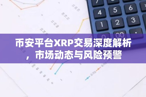 币安平台XRP交易深度解析，市场动态与风险预警