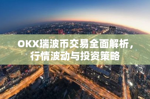 OKX瑞波币交易全面解析，行情波动与投资策略