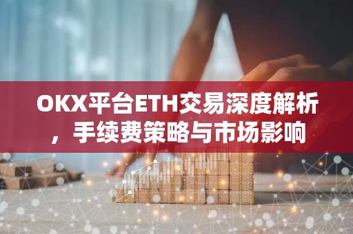 OKX平台ETH交易深度解析，手续费策略与市场影响